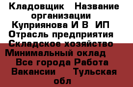 Кладовщик › Название организации ­ Куприянова И.В, ИП › Отрасль предприятия ­ Складское хозяйство › Минимальный оклад ­ 1 - Все города Работа » Вакансии   . Тульская обл.